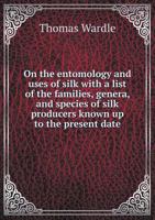 On the entomology and uses of silk: with a list of the families, genera, and species of silk producers known up to the present date 1377974839 Book Cover