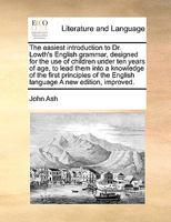 The easiest introduction to Dr. Lowth's English grammar, designed for the use of children under ten years of age, to lead them into a knowledge of the ... the English language A new edition, improved. 1171451962 Book Cover