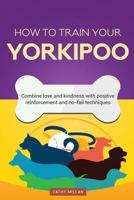 How to Train Your Yorkipoo (Dog Training Collection): Combine Love and Kindness with Positive Reinforcement and No-Fail Techniques 1539044890 Book Cover