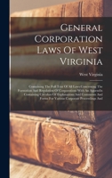General Corporation Laws Of West Virginia: Containing The Full Text Of All Laws Concerning The Formation And Regulation Of Corporations With An ... Forms For Various Corporate Proceedings And 1018819797 Book Cover