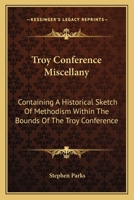 Troy conference miscellany, containing a historical sketch of Methodism within the bounds of the Troy conference of the Methodist Episcopal Church, ... by its living ministers. With an appendix 0548317909 Book Cover