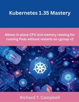 Kubernetes 1.35 Mastery: Allows in-place CPU and memory resizing for running Pods without restarts on cgroup v2 (The Future Developers) B0GDVMNWFG Book Cover