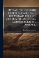 Betrachtungen Und Gebete Auf Alle Tage Des Monats Über Die Vier Letzten Dinge Des Menschen: Mit Andachtsübungen Für Den Kirchlichen Und Häuslichen Gottesdienst 1245021338 Book Cover