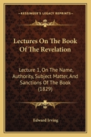 Lectures On The Book Of The Revelation: Lecture 1, On The Name, Authority, Subject Matter, And Sanctions Of The Book 1165413566 Book Cover