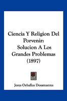 Ciencia Y Religion Del Porvenir: Solucion A Los Grandes Problemas (1897) 1167673522 Book Cover