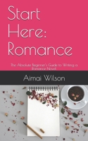 Start Here: Romance: The Absolute Beginner's Guide to Writing a Romance Novel 1658051440 Book Cover