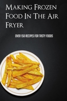 Making Frozen Food In The Air Fryer: Over 150 Recipes For Tasty Foods: Air Fryer Frozen Food Conversion null Book Cover