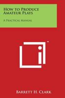 How to Produce Amateur Plays: A Practical Manual 1428632778 Book Cover