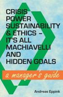 Crisis, Power, Sustainability & Ethics: It's All Machiavelli and Hidden Goals: A Manager's Guide 1500166766 Book Cover