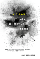 Violence as a Generative Force: Identity, Nationalism, and Memory in a Balkan Community 1501704923 Book Cover