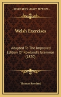 Welsh Exercises: Adapted to the Improved Edition of Rowland's Grammar, with Copious Explanatory not 1120954525 Book Cover