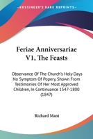 Feriae Anniversariae V1, The Feasts: Observance Of The Church's Holy Days No Symptom Of Popery, Shown From Testimonies Of Her Most Approved Children, In Continuance 1547-1800 116464467X Book Cover