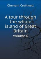 A Tour Through the Whole Island of Great Britain; Divided Into Journeys. Interspersed With Useful Observations; Particularly Calculated for the Use of ... Travelling Over England & Scotland; Volume 6 1149565616 Book Cover