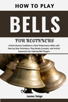 How To Play Bells For Beginners: Unlock Musical Confidence & Real Performance Skills with Step-by-Step Techniques, Play-Ready Concepts, and Artistic Expression for Aspiring Bell Players B0H2S3W9XJ Book Cover