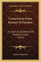 Controverse Entre Bossuet Et Fenelon: Au Sujet Du Quietisme De Madame Guyon (1876) 116034812X Book Cover