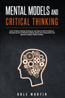MENTAL MODELS AND CRITICAL THINKING: Learn Problem Solving Techniques and Improve Self Confidence. Develop The Art of Decision Making, Boost Your Productivity and Become a Better Critical Thinker B088SQNGQR Book Cover