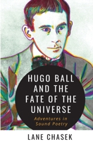 Hugo Ball and the Fate of the Universe: Adventures in Sound Poetry 1088074553 Book Cover