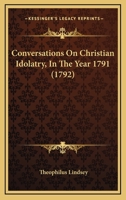 Conversations On Christian Idolatry, In The Year 1791 1104856573 Book Cover