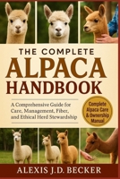 THE COMPLETE ALPACA HANDBOOK: A Comprehensive Guide for Care, Management, Fiber, and Ethical Herd Stewardship B0G5HH85R2 Book Cover