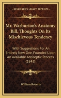 Mr. Warburton's Anatomy Bill, Thoughts On Its Mischievous Tendency: With Suggestions For An Entirely New One, Founded Upon An Available Antiseptic Process 1015051278 Book Cover