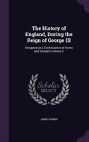 The History of England, During the Reign of George III: Designed as a Continuation of Hume and Smollett; Volume 2 1347136622 Book Cover