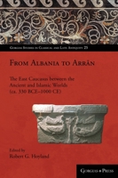 From Albania to Arrān: The East Caucasus between the Ancient and Islamic Worlds (ca. 330 BCE-1000 CE) 1463239882 Book Cover