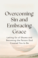 Overcoming Sin and Embracing Grace: Letting Go of Shame and Becoming the Person God Created You to Be B0H2J7LB6C Book Cover
