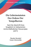 Die Geheimstatuten Des Ordens Der Tempelherren: Nach Der Abschrift Eines Vorgeblich Im Vatikanischen Archive Befindlichen Manuscriptes (1877) 1016563108 Book Cover