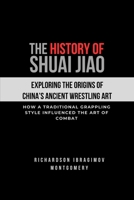 The History of Shuai Jiao: Exploring the Origins of China’s Ancient Wrestling Art: How a traditional grappling style influenced the art of combat (The ... Arts and the Masters Who Shaped Its History) B0DSVJ19VJ Book Cover