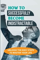 How To Successfully Become Indistractable: Unleash The Easy Steps To Master Your Life: Indistractable Chapters B09BY3WHM9 Book Cover