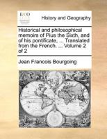 Historical and Philosophical Memoirs of Pius the Sixth, and of His Pontificate, Down to the Period of His Retirement Into Tuscany, Vol. 2: Containing Curious and Interesting Particulars, Derived from  1145648150 Book Cover