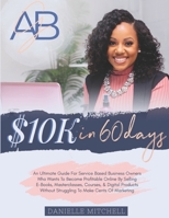 10K In 60 Days: An Ultimate Guide For Service Based Business Owners Who Wants To Become Profitable Online By Selling E-Books, Masterclasses, Courses, ... Struggling To Make Cents Of Marketing. B0892658GZ Book Cover