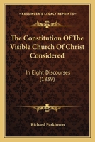 Constitution of the Visible Church of Christ: Considered, Under the Heads of Authority and Inspiration of Scripture; Creeds (Tradition) Articles of Religion; Heresy and Schism; State-Alliance, Preachi 1104256983 Book Cover