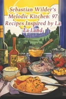 Sebastian Wilder's Melodic Kitchen: 97 Recipes Inspired by La La Land B0CR418TYJ Book Cover