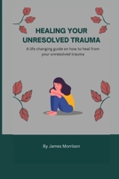 HEALING YOUR UNRESOLVED TRAUMA: A life changing guide on how to heal from your unresolved trauma B0BFV42WG4 Book Cover