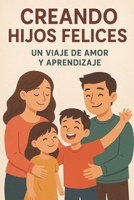 “Criando Hijos Felices: Un Viaje de Amor y Aprendizaje”: “Consejos y Estrategias para Fomentar el Desarrollo y la Felicidad de tus Hijos a lo Largo de su Crecimiento” (Spanish Edition) B0CTYRQRN6 Book Cover