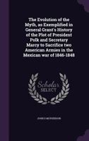 The Evolution of the Myth, as Exemplified in General Grant's History of the Plot of President Polk and Secretary Marcy to Sacrifice Two American Armies in the Mexican War of 1846-1848 374474826X Book Cover