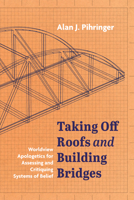 Taking Off Roofs and Building Bridges: Worldview Apologetics for Assessing and Critiquing Systems of Belief 1666733865 Book Cover