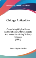 Chicago Antiquities: Comprising Original Items and Relations, Letters, Extracts, and Notes, Pertaining to Early Chicago ... 1164602403 Book Cover