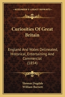 Curiosities of Great Britain: England & Wales Delineated, Historical, Entertaining & Commercial, Alphabetically Arranged 1164025457 Book Cover