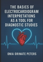 THE BASICS OF ELECTROCARDIOGRAM INTERPRETATIONS AS A TOOL FOR DIAGNOSTIC STUDIES B0FGW6QLPB Book Cover