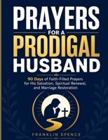PRAYERS FOR A PRODIGAL HUSBAND: 90 Days of Faith-Filled Prayers for His Salvation, Spiritual Renewal, and Marriage Restoration B0H6CFX75H Book Cover
