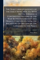 The War Correspondence of the Daily News, 1870, Ed. With Notes, Forming a Continuous History of the War Between Germany and France. Continued From the 1023880547 Book Cover
