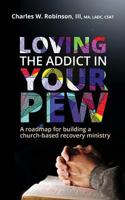 Loving the Addict in Your Pew: A Roadmap for Building a Church-Based Recovery Ministry 1530071852 Book Cover