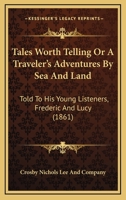 Tales Worth Telling Or A Traveler's Adventures By Sea And Land: Told To His Young Listeners, Frederic And Lucy 1167211901 Book Cover