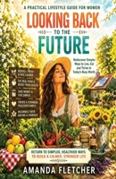LOOKING BACK TO THE FUTURE: A PRACTICAL LIFESTLYE GUIDE FOR WOMEN: Rediscover Simpler Ways to Live, Eat & Thrive in Today's Busy World (The Inner Alchemy Collection) B0H2LF1BCJ Book Cover
