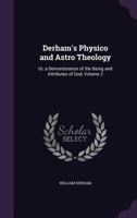 Derham's Physico and Astro Theology: Or, a Demonstration of the Being and Attributes of God, Volume 2 135876350X Book Cover