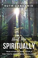 Heal Me Spiritually: True Stories Real People the Truth about Mental Illness 1548234036 Book Cover