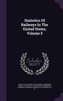 Statistics Of Railways In The United States, Volume 5... 134656485X Book Cover