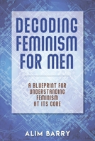 Decoding Feminism For Men: A blueprint for understanding Feminism at its core 0578831376 Book Cover